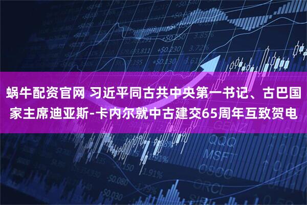 蜗牛配资官网 习近平同古共中央第一书记、古巴国家主席迪亚斯-卡内尔就中古建交65周年互致贺电