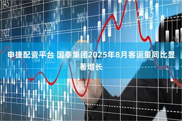 申捷配资平台 国泰集团2025年8月客运量同比显著增长