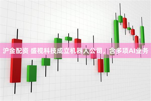 沪金配资 盛视科技成立机器人公司，含多项AI业务