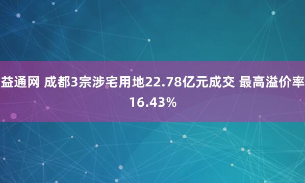 益通网 成都3宗涉宅用地22.78亿元成交 最高溢价率16.43%