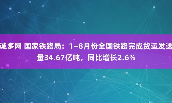 诚多网 国家铁路局：1—8月份全国铁路完成货运发送量34.67亿吨，同比增长2.6%