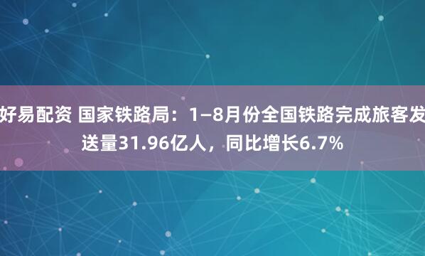 好易配资 国家铁路局：1—8月份全国铁路完成旅客发送量31.96亿人，同比增长6.7%