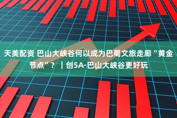 天美配资 巴山大峡谷何以成为巴蜀文旅走廊“黄金节点”？｜创5A·巴山大峡谷更好玩