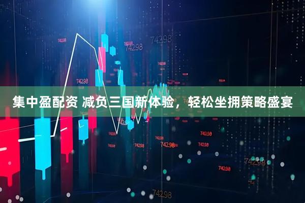 集中盈配资 减负三国新体验，轻松坐拥策略盛宴