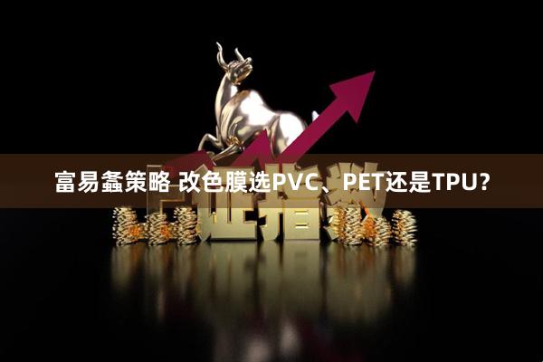 富易螽策略 改色膜选PVC、PET还是TPU？