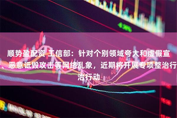 顺势盈配资 工信部：针对个别领域夸大和虚假宣传、恶意诋毁攻击等网络乱象，近期将开展专项整治行动