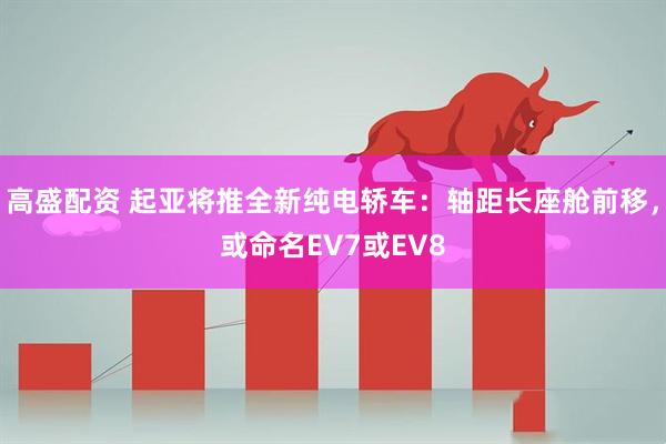 高盛配资 起亚将推全新纯电轿车：轴距长座舱前移，或命名EV7或EV8