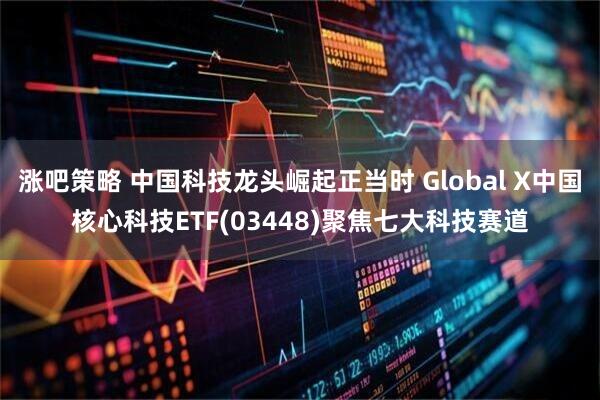 涨吧策略 中国科技龙头崛起正当时 Global X中国核心科技ETF(03448)聚焦七大科技赛道