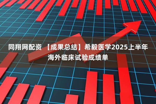 同翔网配资 【成果总结】希毅医学2025上半年海外临床试验成绩单